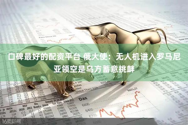 口碑最好的配资平台 俄大使：无人机进入罗马尼亚领空是乌方蓄意挑衅