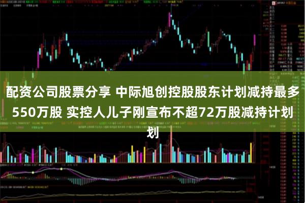 配资公司股票分享 中际旭创控股股东计划减持最多550万股 实控人儿子刚宣布不超72万股减持计划