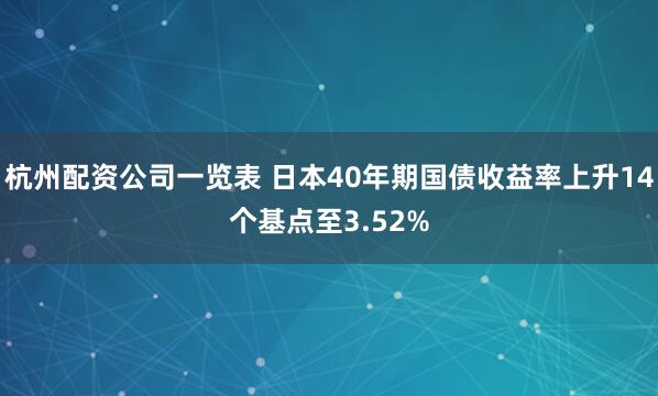 杭州配资公司一览表 日本40年期国债收益率上升14个基点至3.52%