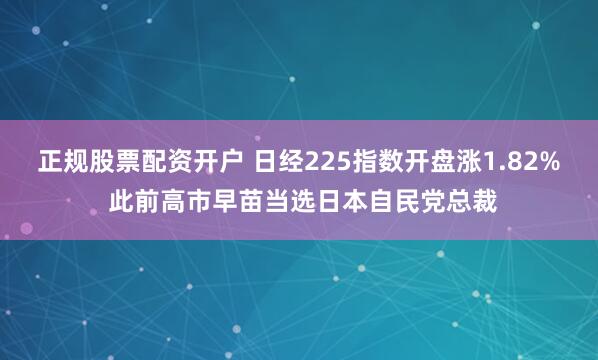 正规股票配资开户 日经225指数开盘涨1.82% 此前高市早苗当选日本自民党总裁