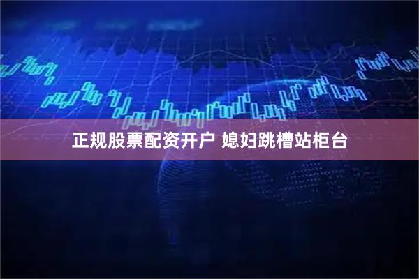 正规股票配资开户 媳妇跳槽站柜台