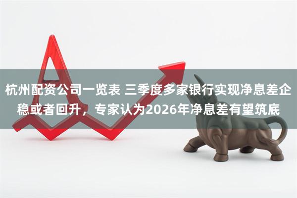 杭州配资公司一览表 三季度多家银行实现净息差企稳或者回升，专家认为2026年净息差有望筑底