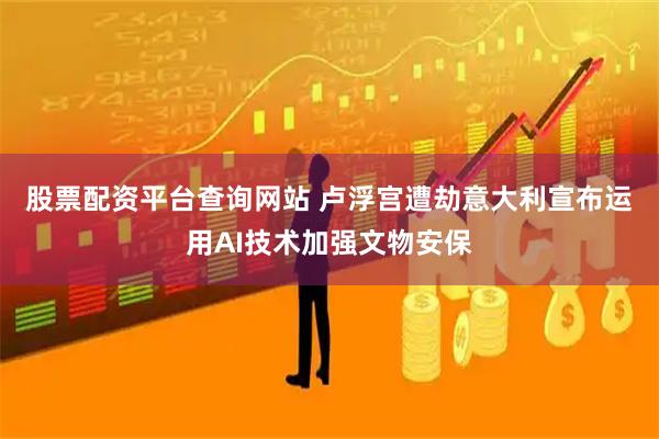 股票配资平台查询网站 卢浮宫遭劫　意大利宣布运用AI技术加强文物安保