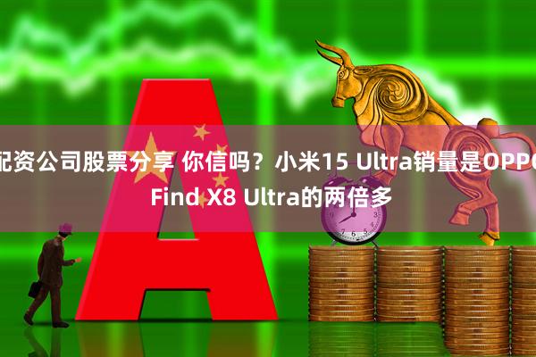 配资公司股票分享 你信吗？小米15 Ultra销量是OPPO Find X8 Ultra的两倍多