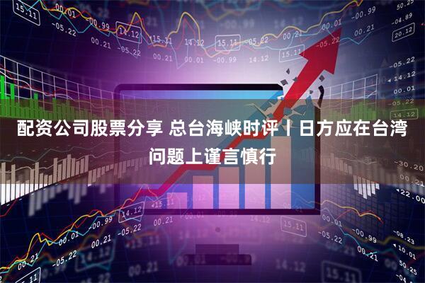 配资公司股票分享 总台海峡时评丨日方应在台湾问题上谨言慎行