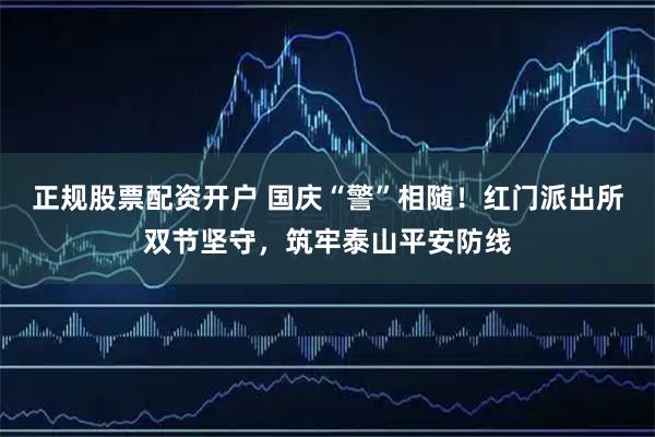 正规股票配资开户 国庆“警”相随！红门派出所双节坚守，筑牢泰山平安防线