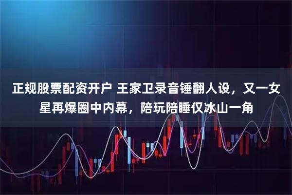 正规股票配资开户 王家卫录音锤翻人设，又一女星再爆圈中内幕，陪玩陪睡仅冰山一角