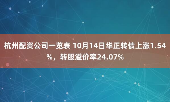 杭州配资公司一览表 10月14日华正转债上涨1.54%，转股溢价率24.07%