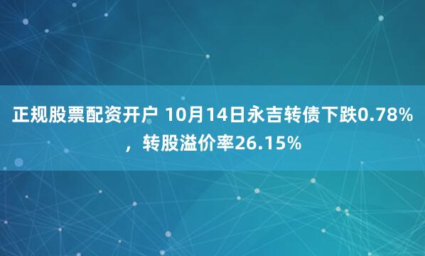 正规股票配资开户 10月14日永吉转债下跌0.78%，转股溢价率26.15%