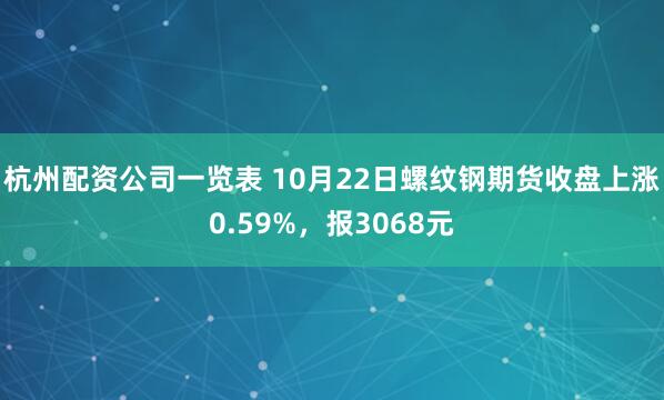 杭州配资公司一览表 10月22日螺纹钢期货收盘上涨0.59%，报3068元