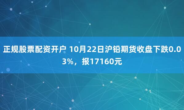 正规股票配资开户 10月22日沪铅期货收盘下跌0.03%，报17160元
