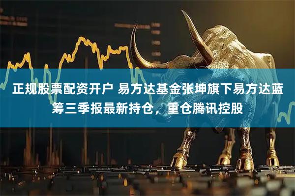 正规股票配资开户 易方达基金张坤旗下易方达蓝筹三季报最新持仓，重仓腾讯控股