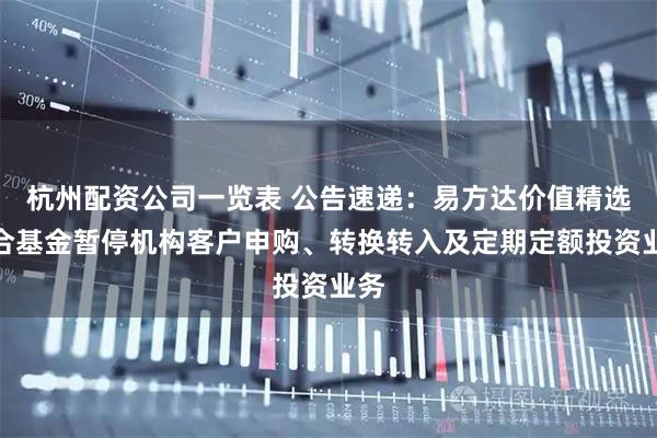 杭州配资公司一览表 公告速递：易方达价值精选混合基金暂停机构客户申购、转换转入及定期定额投资业务
