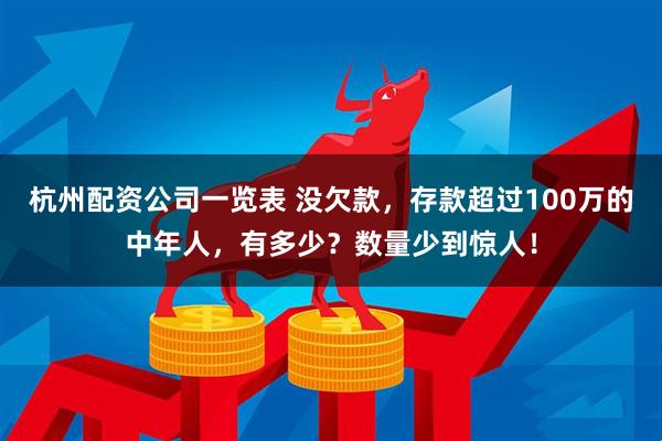 杭州配资公司一览表 没欠款，存款超过100万的中年人，有多少？数量少到惊人！