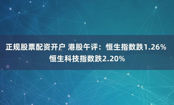正规股票配资开户 港股午评：恒生指数跌1.26% 恒生科技指数跌2.20%