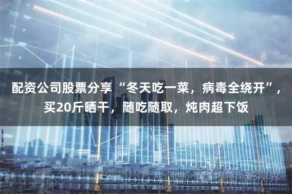 配资公司股票分享 “冬天吃一菜，病毒全绕开”，买20斤晒干，随吃随取，炖肉超下饭