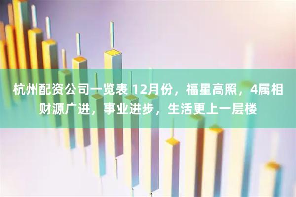 杭州配资公司一览表 12月份，福星高照，4属相财源广进，事业进步，生活更上一层楼