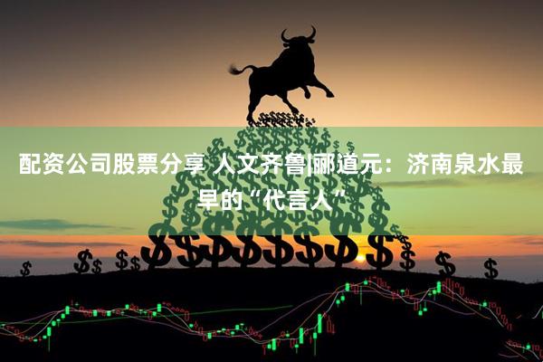 配资公司股票分享 人文齐鲁|郦道元：济南泉水最早的“代言人”