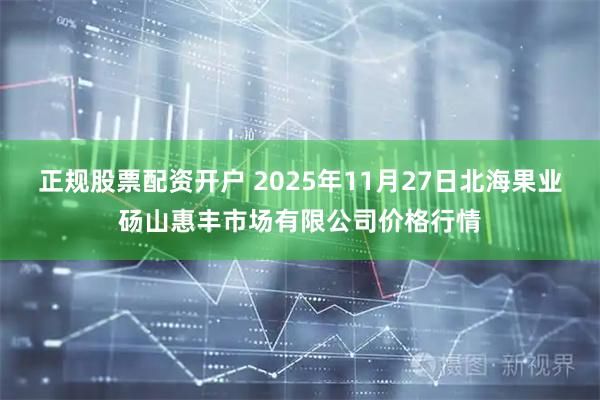 正规股票配资开户 2025年11月27日北海果业砀山惠丰市场有限公司价格行情