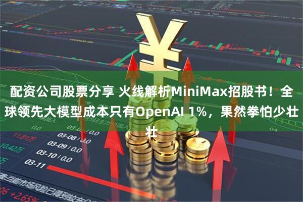 配资公司股票分享 火线解析MiniMax招股书！全球领先大模型成本只有OpenAI 1%，果然拳怕少壮