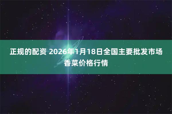 正规的配资 2026年1月18日全国主要批发市场香菜价格行情