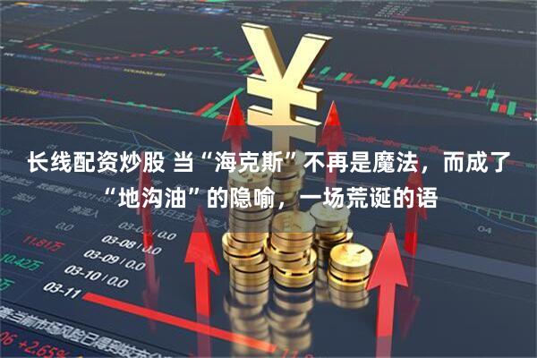 长线配资炒股 当“海克斯”不再是魔法，而成了“地沟油”的隐喻，一场荒诞的语