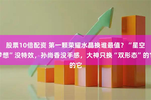 股票10倍配资 第一颗荣耀水晶换谁最值？“星空梦想”没特效，孙尚香没手感，大神只换“双形态”的它
