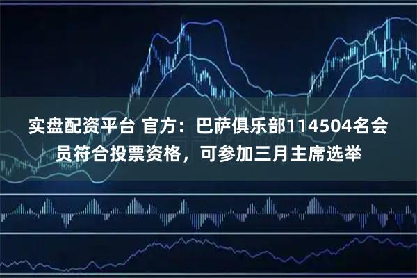 实盘配资平台 官方：巴萨俱乐部114504名会员符合投票资格，可参加三月主席选举