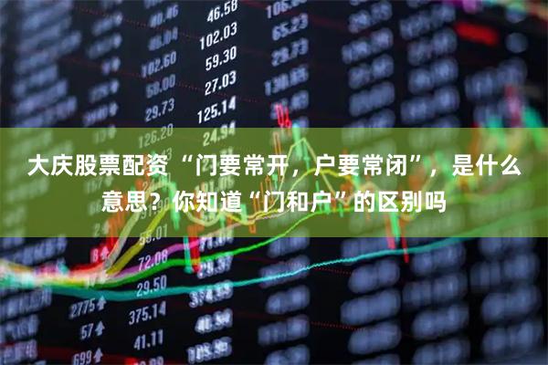 大庆股票配资 “门要常开，户要常闭”，是什么意思？你知道“门和户”的区别吗