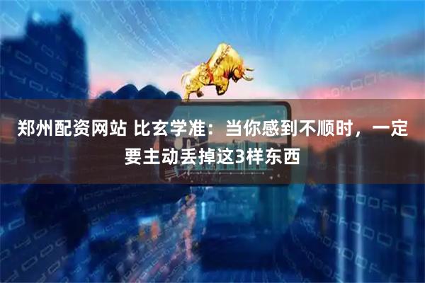 郑州配资网站 比玄学准：当你感到不顺时，一定要主动丢掉这3样东西