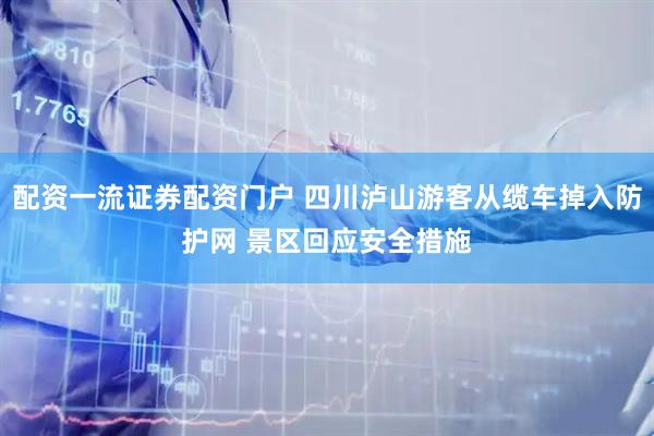 配资一流证券配资门户 四川泸山游客从缆车掉入防护网 景区回应安全措施