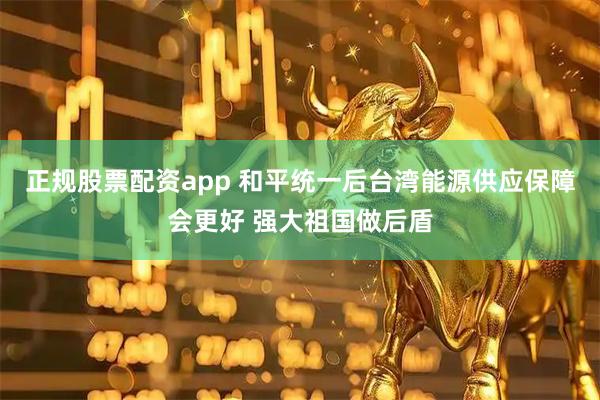 正规股票配资app 和平统一后台湾能源供应保障会更好 强大祖国做后盾
