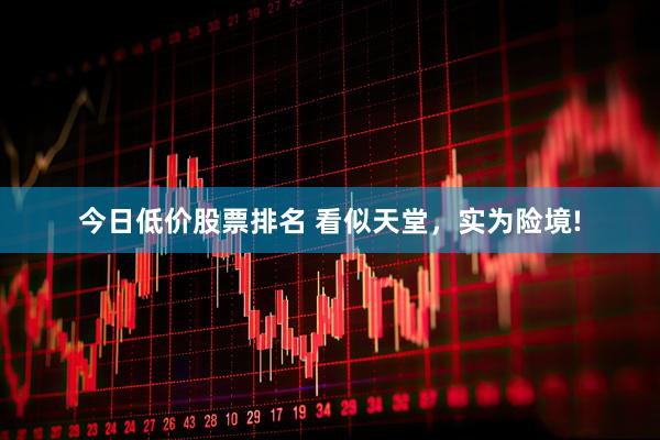 今日低价股票排名 看似天堂，实为险境!
