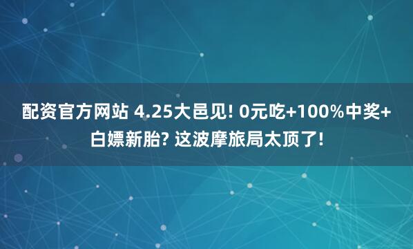 配资官方网站 4.25大邑见! 0元吃+100%中奖+白嫖新胎? 这波摩旅局太顶了!