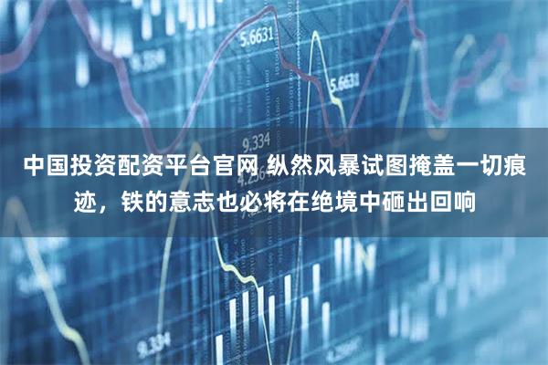 中国投资配资平台官网 纵然风暴试图掩盖一切痕迹，铁的意志也必将在绝境中砸出回响