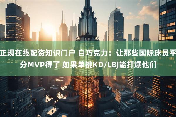 正规在线配资知识门户 白巧克力：让那些国际球员平分MVP得了 如果单挑KD/LBJ能打爆他们