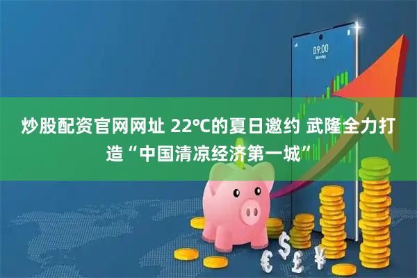 炒股配资官网网址 22℃的夏日邀约 武隆全力打造“中国清凉经济第一城”