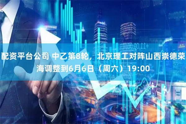 配资平台公司 中乙第8轮，北京理工对阵山西崇德荣海调整到6月6日（周六）19:00