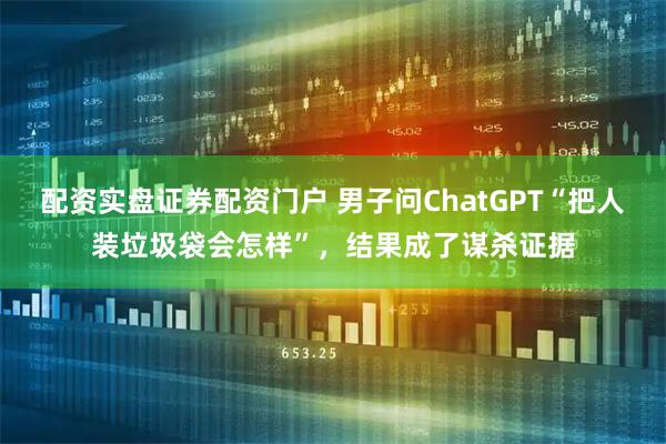 配资实盘证券配资门户 男子问ChatGPT“把人装垃圾袋会怎样”，结果成了谋杀证据