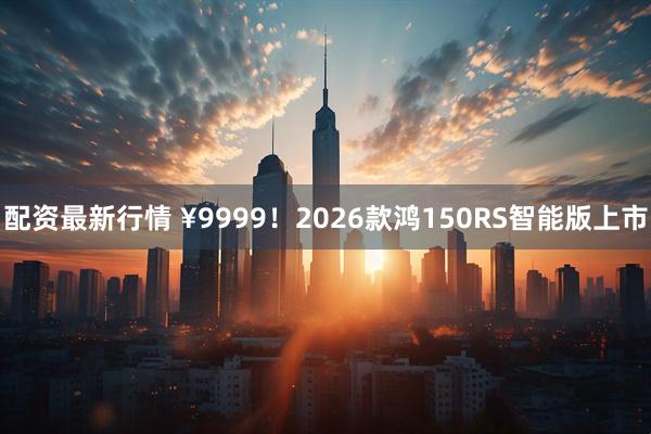 配资最新行情 ¥9999！2026款鸿150RS智能版上市