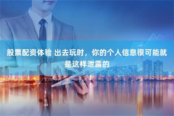 股票配资体验 出去玩时，你的个人信息很可能就是这样泄露的