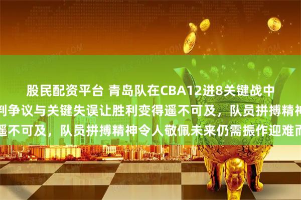 股民配资平台 青岛队在CBA12进8关键战中两场失利令人揪心，裁判争议与关键失误让胜利变得遥不可及，队员拼搏精神令人敬佩未来仍需振作迎难而上