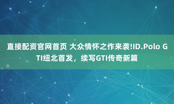 直接配资官网首页 大众情怀之作来袭!ID.Polo GTI纽北首发，续写GTI传奇新篇