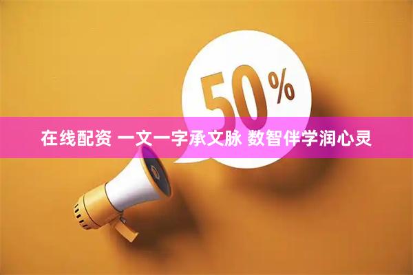 在线配资 一文一字承文脉 数智伴学润心灵