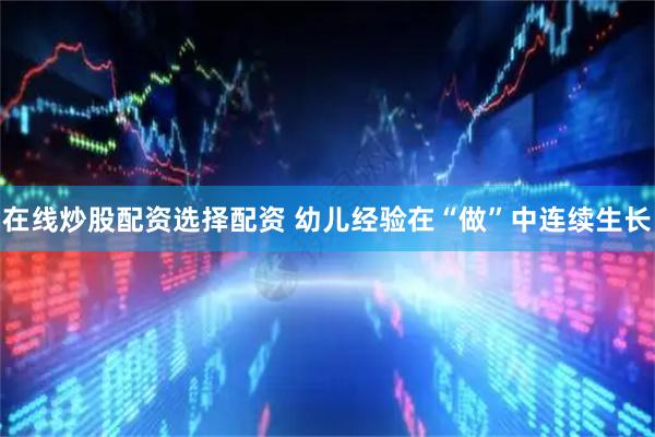 在线炒股配资选择配资 幼儿经验在“做”中连续生长
