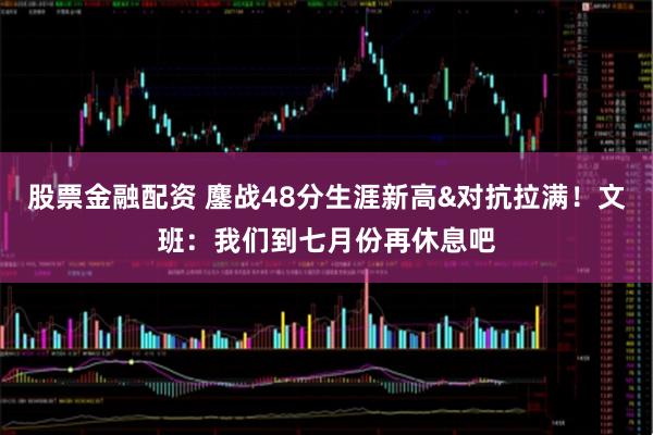 股票金融配资 鏖战48分生涯新高&对抗拉满！文班：我们到七月份再休息吧