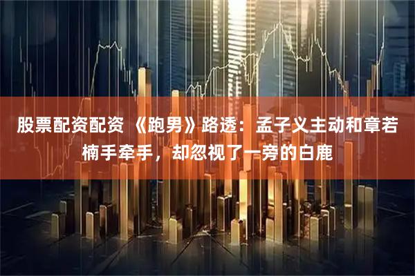 股票配资配资 《跑男》路透：孟子义主动和章若楠手牵手，却忽视了一旁的白鹿