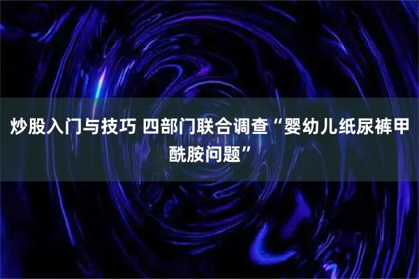炒股入门与技巧 四部门联合调查“婴幼儿纸尿裤甲酰胺问题”