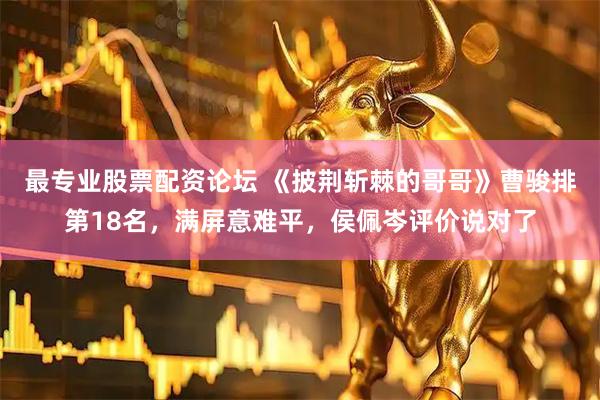 最专业股票配资论坛 《披荆斩棘的哥哥》曹骏排第18名，满屏意难平，侯佩岑评价说对了