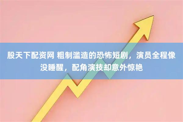 股天下配资网 粗制滥造的恐怖短剧，演员全程像没睡醒，配角演技却意外惊艳